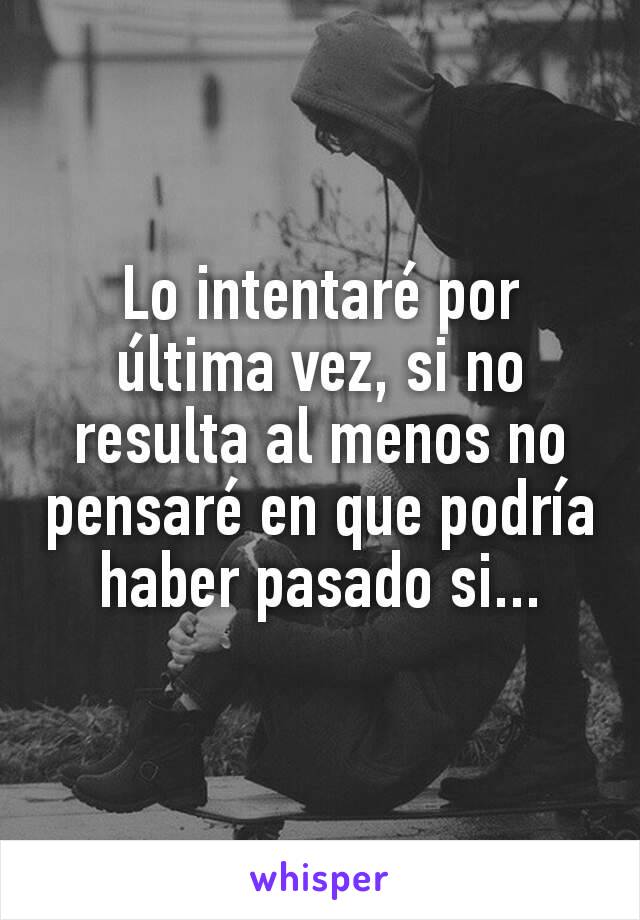 Lo intentaré por última vez, si no resulta al menos no pensaré en que podría haber pasado si...