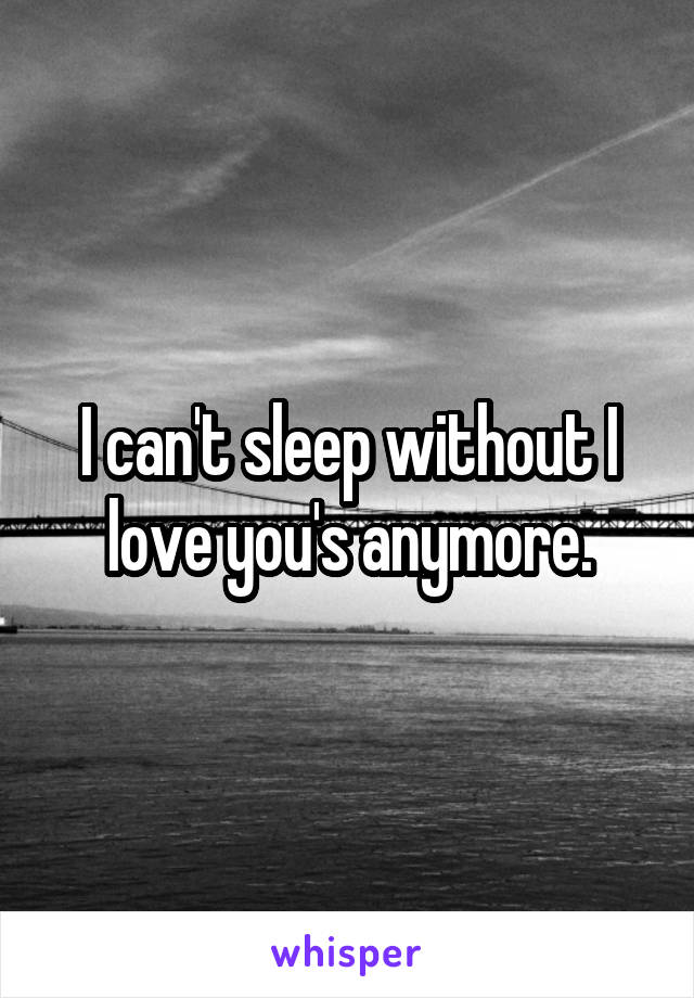 I can't sleep without I love you's anymore.