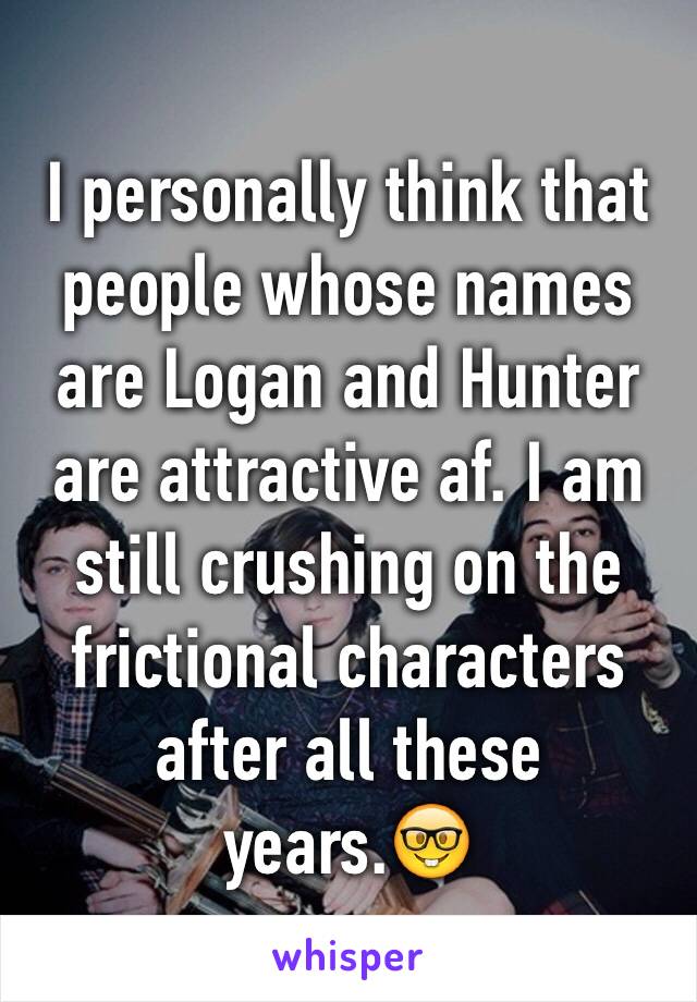 I personally think that people whose names are Logan and Hunter are attractive af. I am still crushing on the frictional characters after all these years.🤓