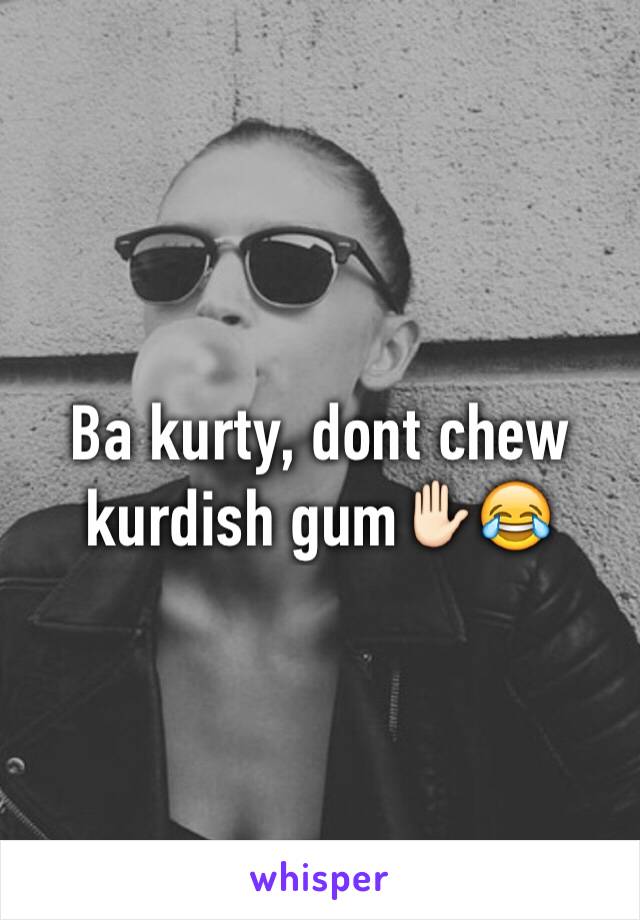 Ba kurty, dont chew kurdish gum✋🏻😂