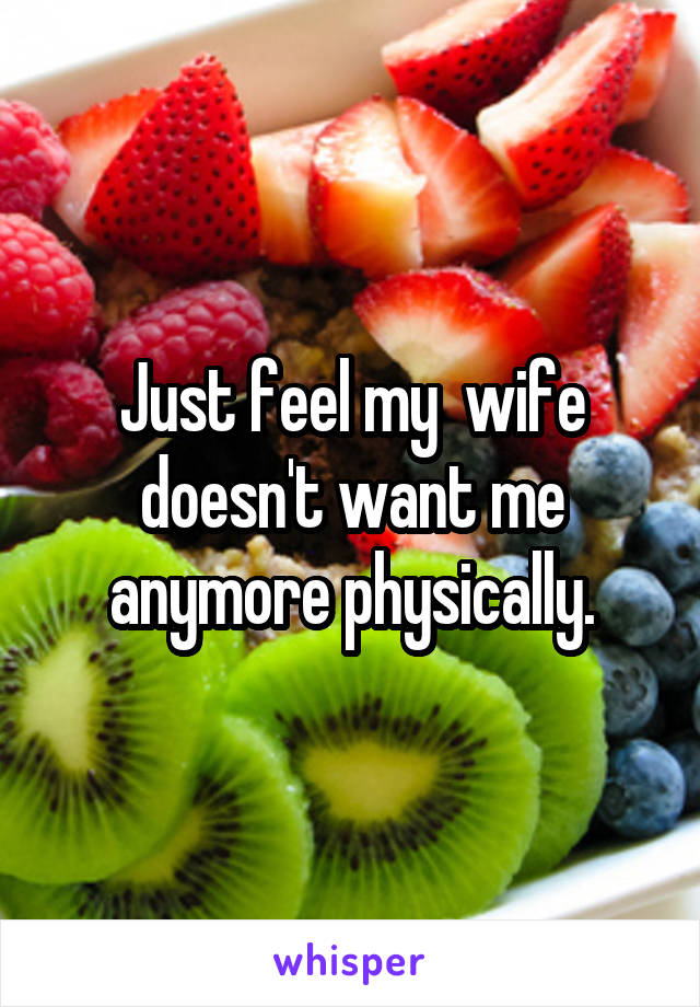 Just feel my  wife doesn't want me anymore physically.