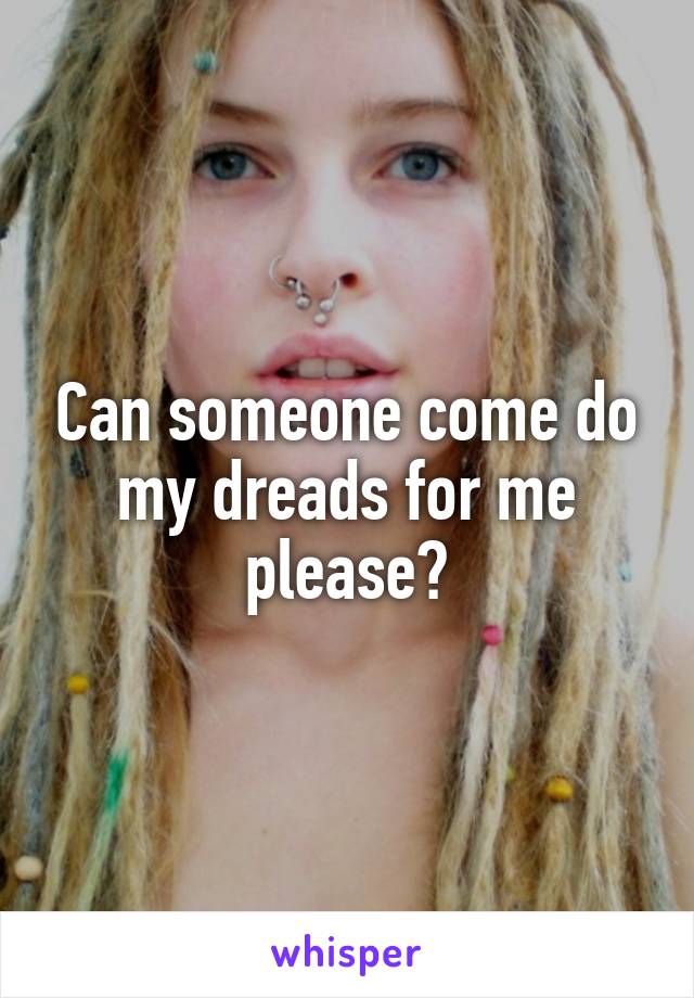 Can someone come do my dreads for me please?