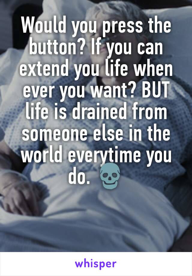 Would you press the button? If you can extend you life when ever you want? BUT life is drained from someone else in the world everytime you do. 💀