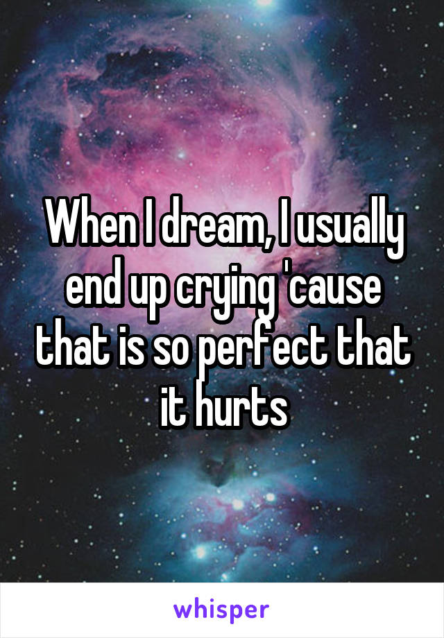 When I dream, I usually end up crying 'cause that is so perfect that it hurts