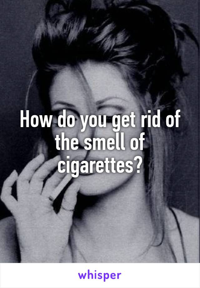 How do you get rid of the smell of cigarettes?