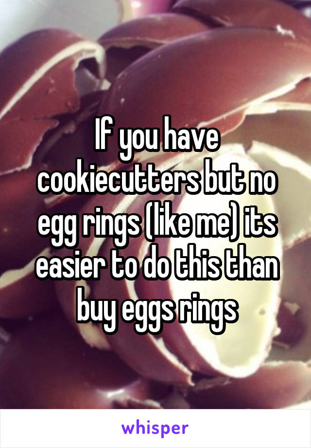 If you have cookiecutters but no egg rings (like me) its easier to do this than buy eggs rings