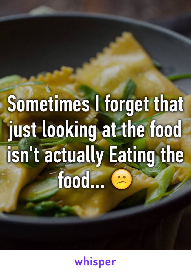 Sometimes I forget that just looking at the food isn't actually Eating the food... 😕