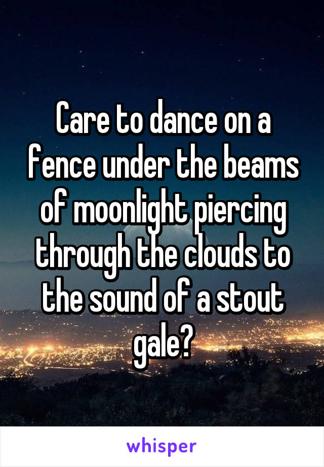 Care to dance on a fence under the beams of moonlight piercing through the clouds to the sound of a stout gale?