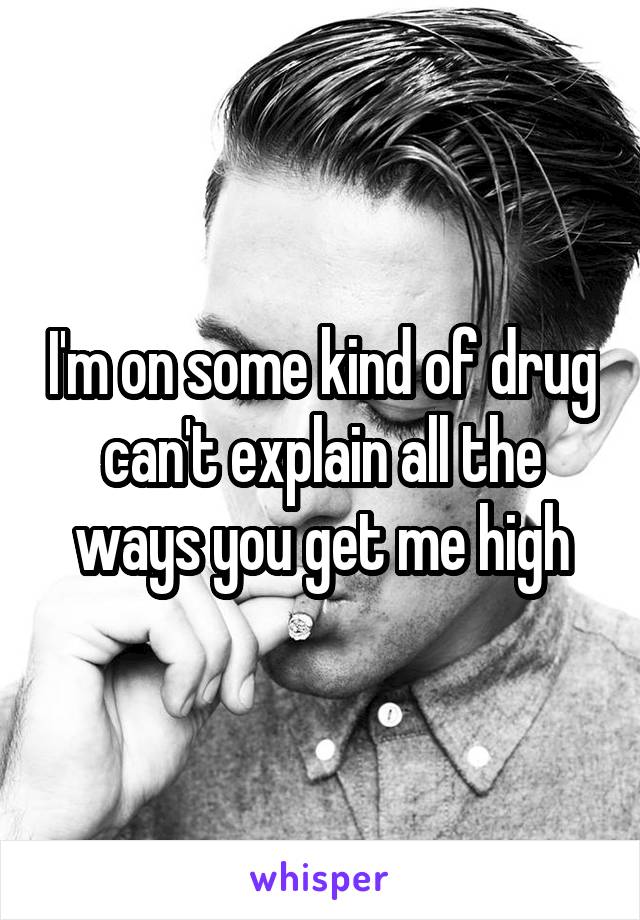 I'm on some kind of drug can't explain all the ways you get me high