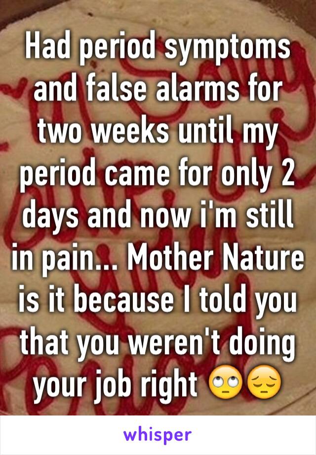 Had period symptoms and false alarms for two weeks until my period came for only 2 days and now i'm still in pain... Mother Nature is it because I told you that you weren't doing your job right 🙄😔