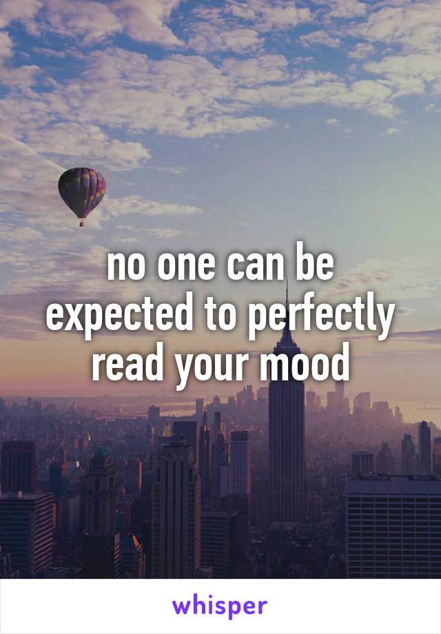 no one can be expected to perfectly read your mood