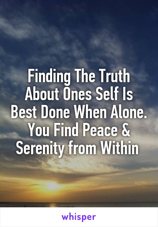 Finding The Truth About Ones Self Is Best Done When Alone. You Find Peace & Serenity from Within 