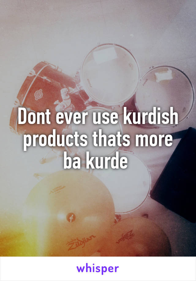 Dont ever use kurdish products thats more ba kurde 