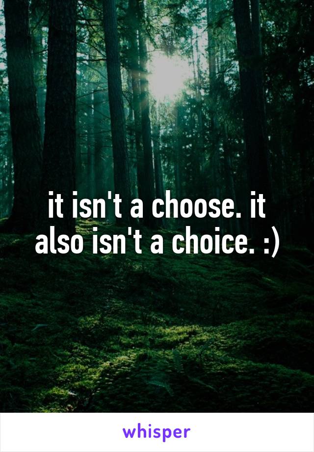 it isn't a choose. it also isn't a choice. :)