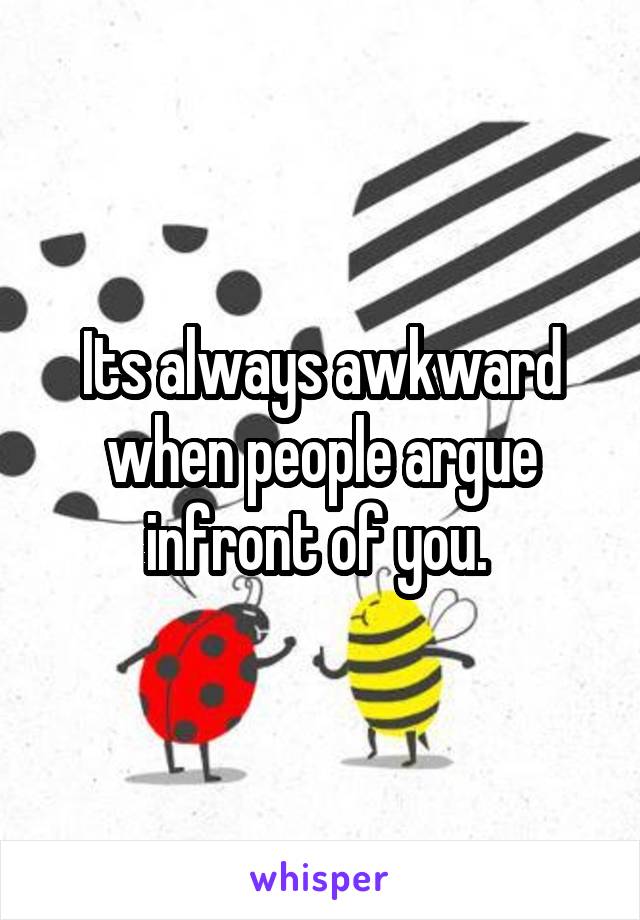 Its always awkward when people argue infront of you. 