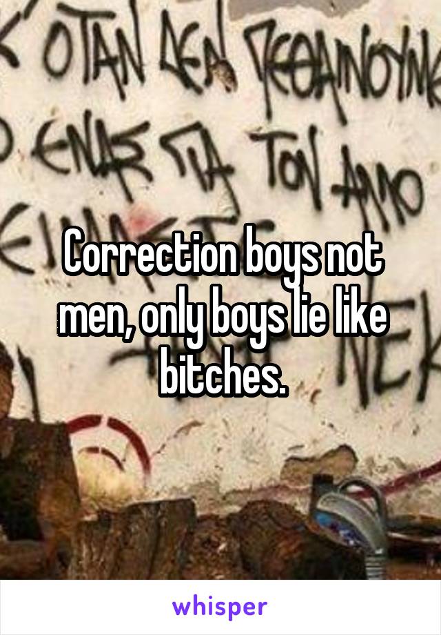 Correction boys not men, only boys lie like bitches.