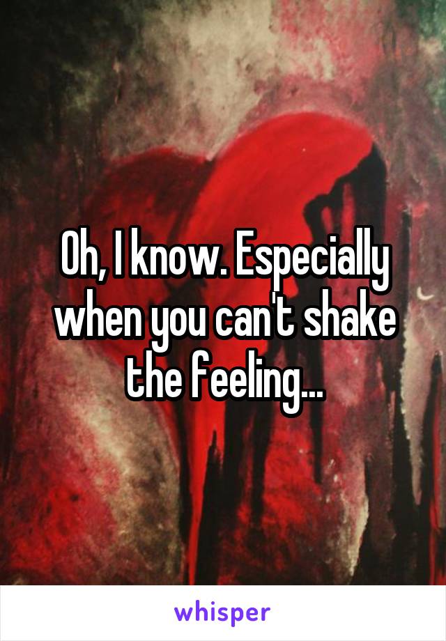 Oh, I know. Especially when you can't shake the feeling...