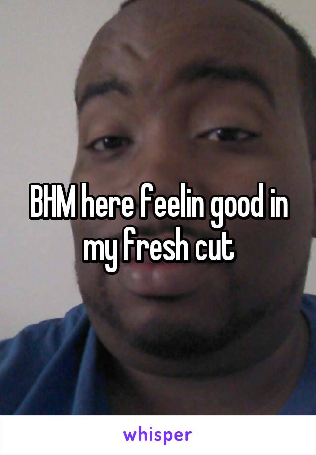 BHM here feelin good in my fresh cut