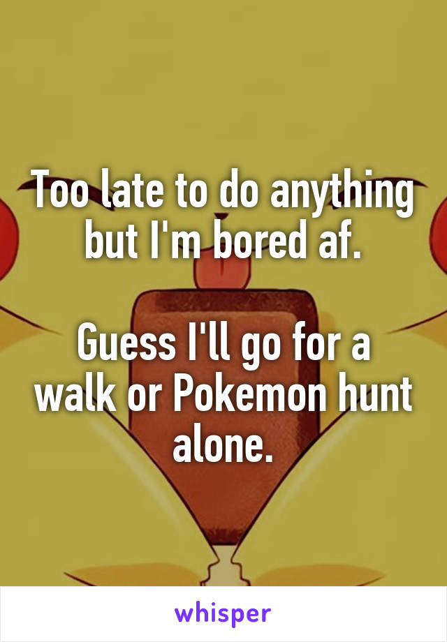 Too late to do anything but I'm bored af.

Guess I'll go for a walk or Pokemon hunt alone.