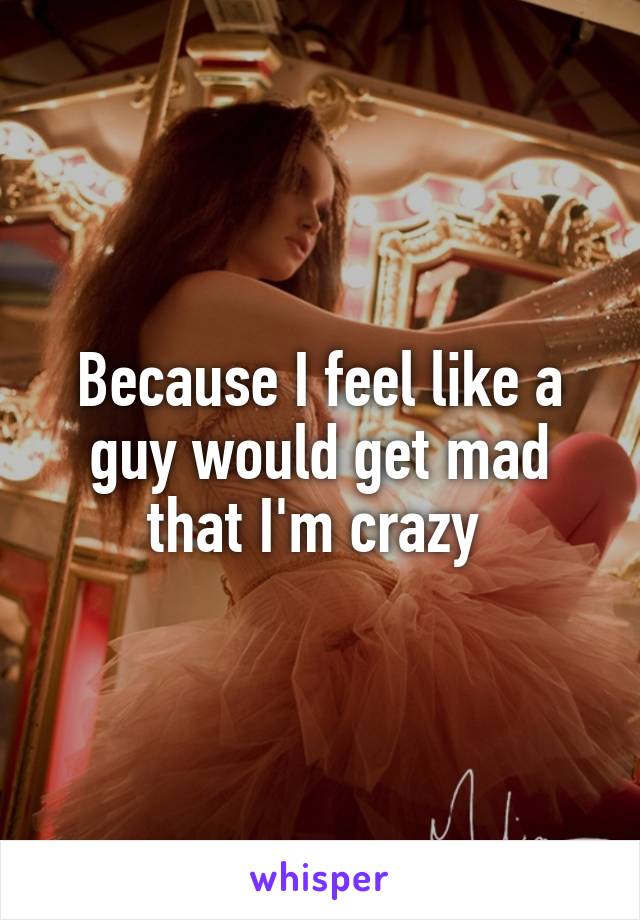 Because I feel like a guy would get mad that I'm crazy 