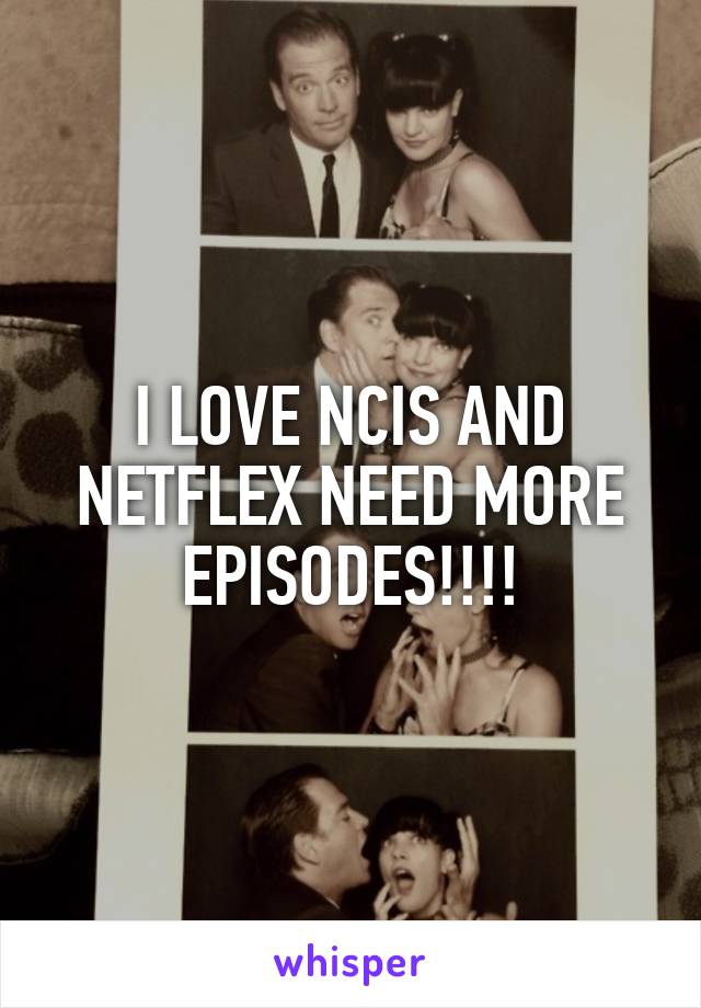 I LOVE NCIS AND NETFLEX NEED MORE EPISODES!!!!