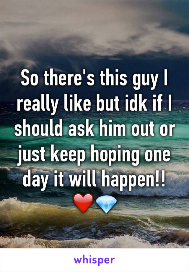 So there's this guy I really like but idk if I should ask him out or just keep hoping one day it will happen!! ❤️💎