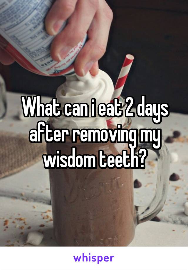 What can i eat 2 days after removing my wisdom teeth?