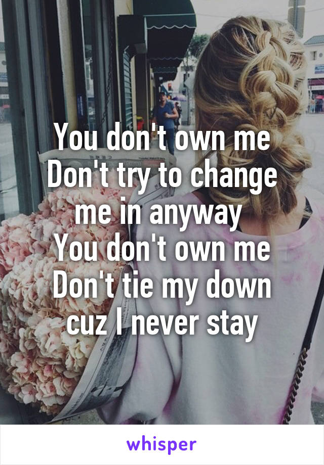 You don't own me
Don't try to change me in anyway 
You don't own me
Don't tie my down cuz I never stay