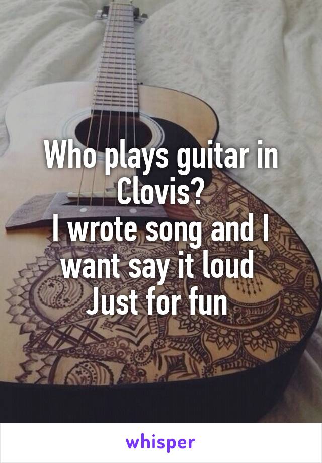 Who plays guitar in Clovis?
I wrote song and I want say it loud 
Just for fun 