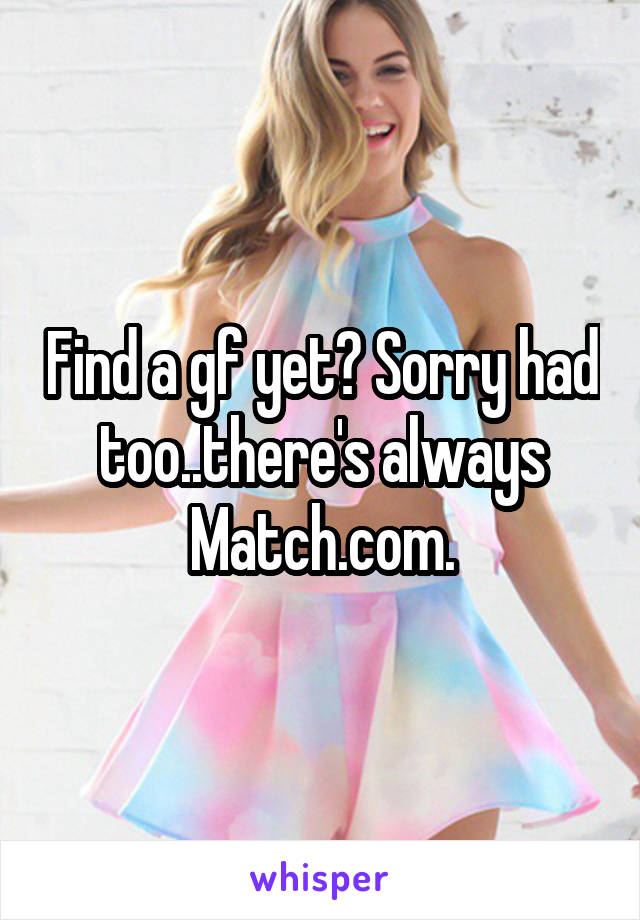 Find a gf yet? Sorry had too..there's always Match.com.