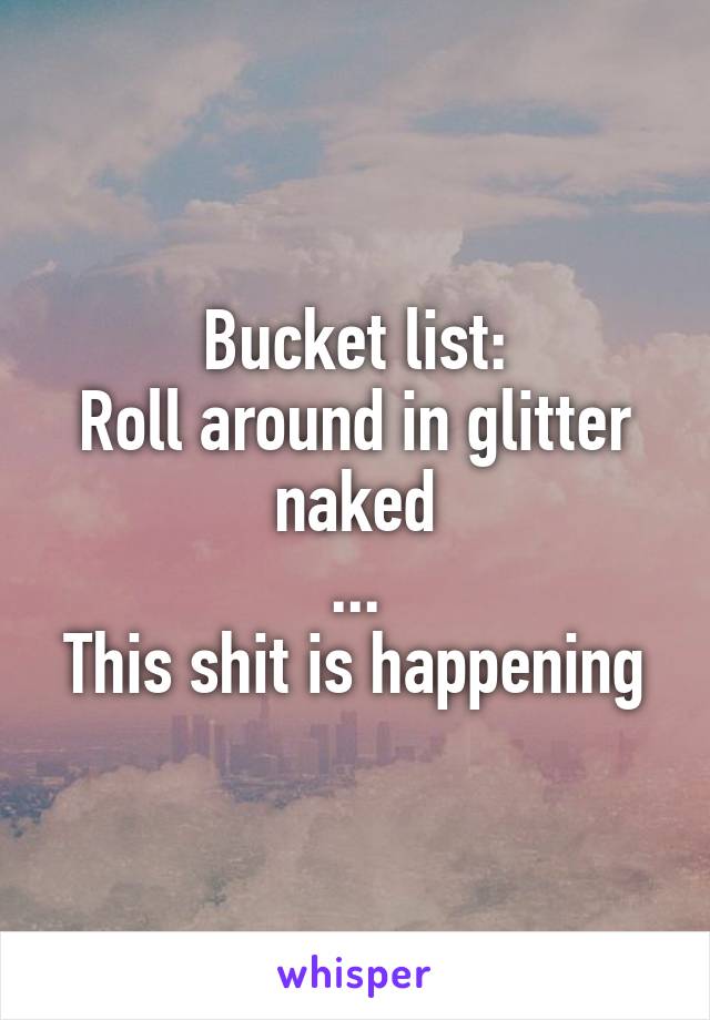 Bucket list:
Roll around in glitter naked
...
This shit is happening