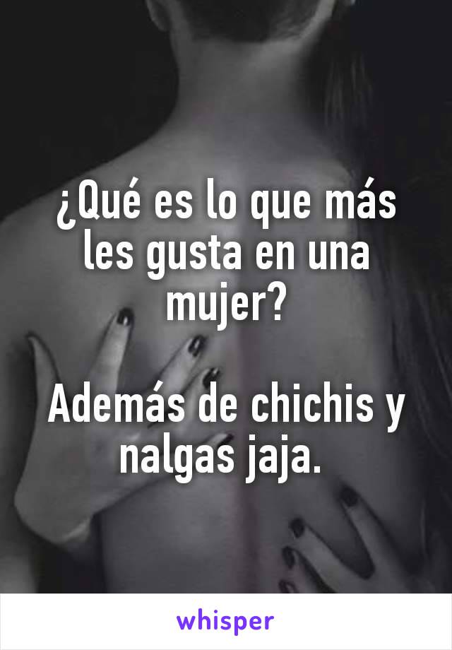 ¿Qué es lo que más les gusta en una mujer?

Además de chichis y nalgas jaja. 