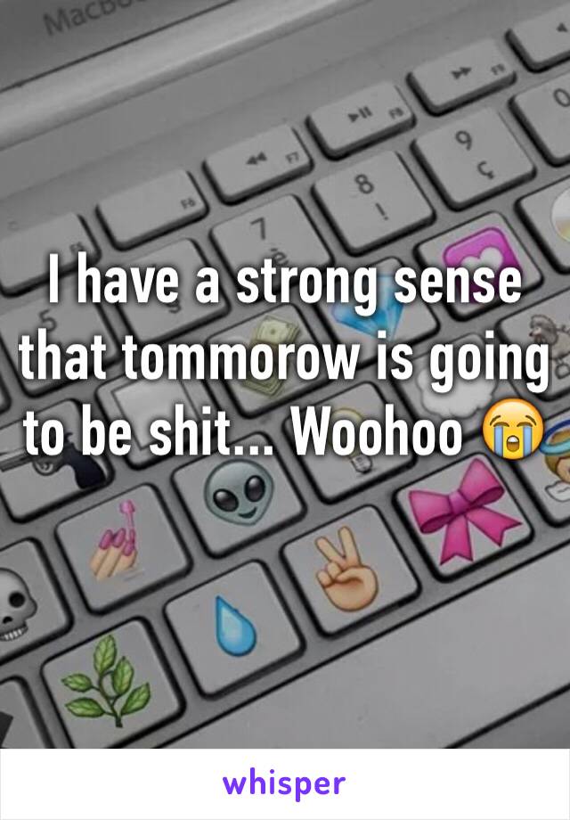 I have a strong sense that tommorow is going to be shit... Woohoo 😭