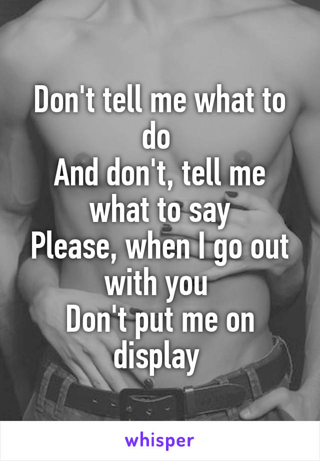 Don't tell me what to do 
And don't, tell me what to say
Please, when I go out with you 
Don't put me on display 