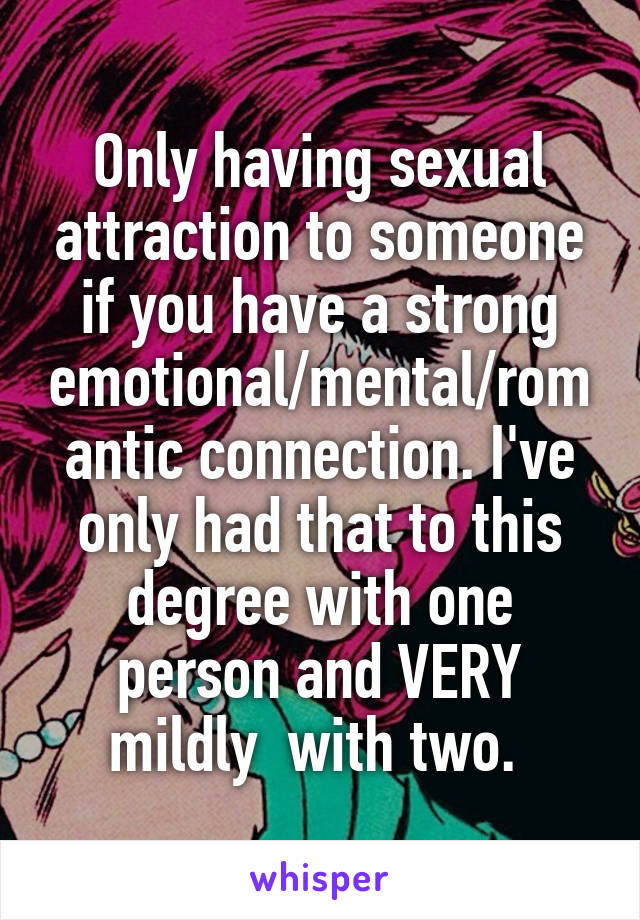 Only having sexual attraction to someone if you have a strong emotional/mental/romantic connection. I've only had that to this degree with one person and VERY mildly  with two. 