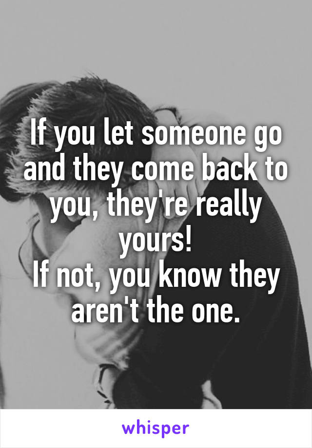 If you let someone go and they come back to you, they're really yours!
If not, you know they aren't the one.