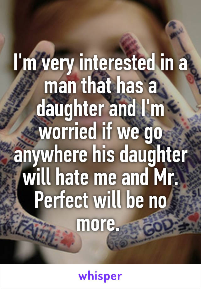 I'm very interested in a man that has a daughter and I'm worried if we go anywhere his daughter will hate me and Mr. Perfect will be no more. 