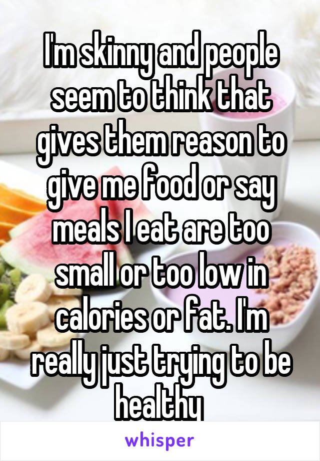 I'm skinny and people seem to think that gives them reason to give me food or say meals I eat are too small or too low in calories or fat. I'm really just trying to be healthy 