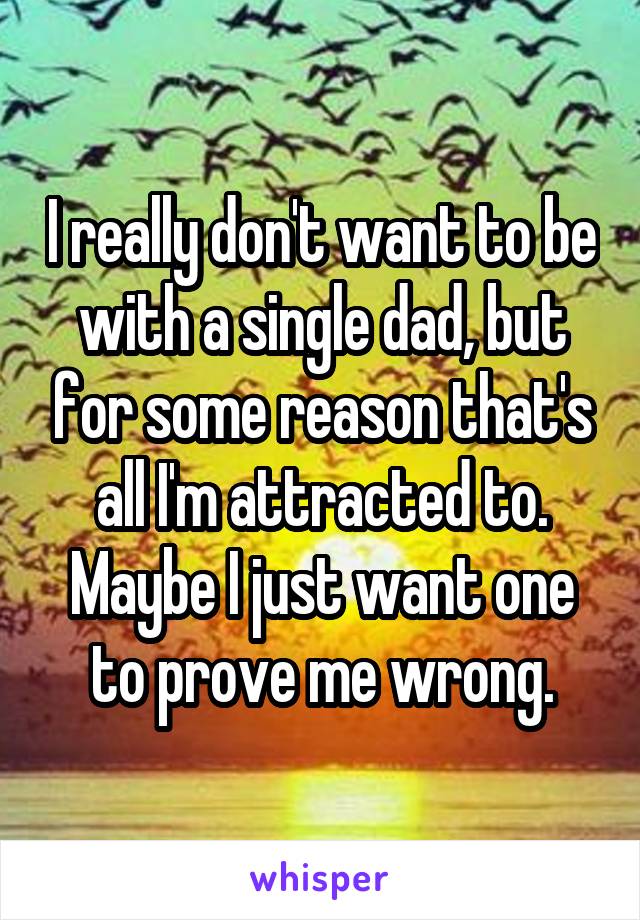 I really don't want to be with a single dad, but for some reason that's all I'm attracted to. Maybe I just want one to prove me wrong.