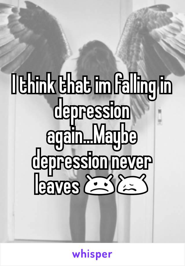 I think that im falling in depression again...Maybe depression never leaves 😞😖