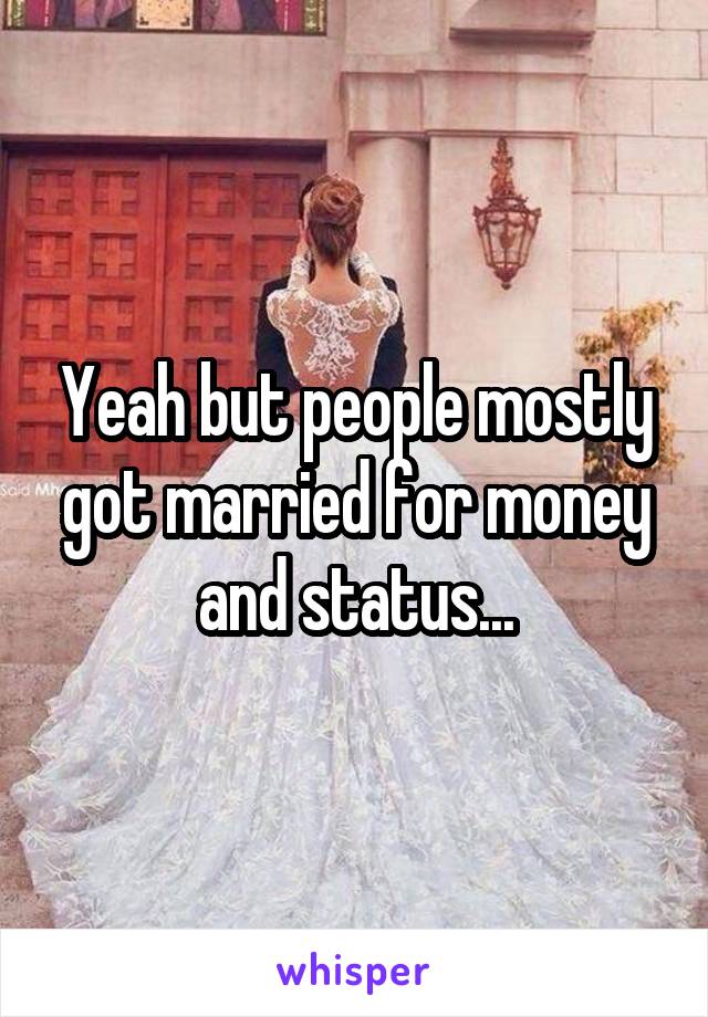 Yeah but people mostly got married for money and status...