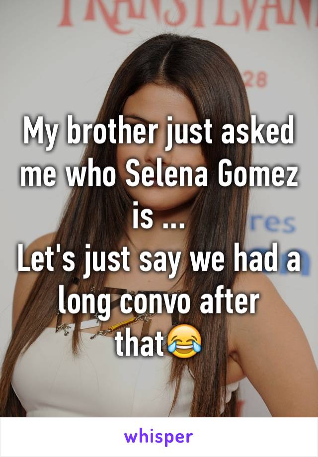 My brother just asked me who Selena Gomez is ...
Let's just say we had a long convo after that😂