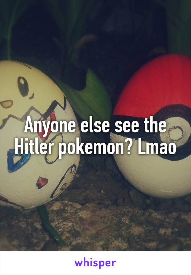 Anyone else see the Hitler pokemon? Lmao