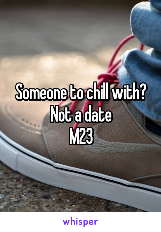 Someone to chill with?
Not a date
M23