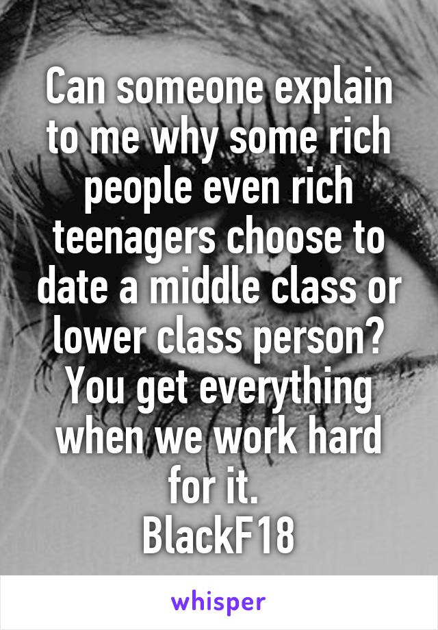 Can someone explain to me why some rich people even rich teenagers choose to date a middle class or lower class person? You get everything when we work hard for it. 
BlackF18