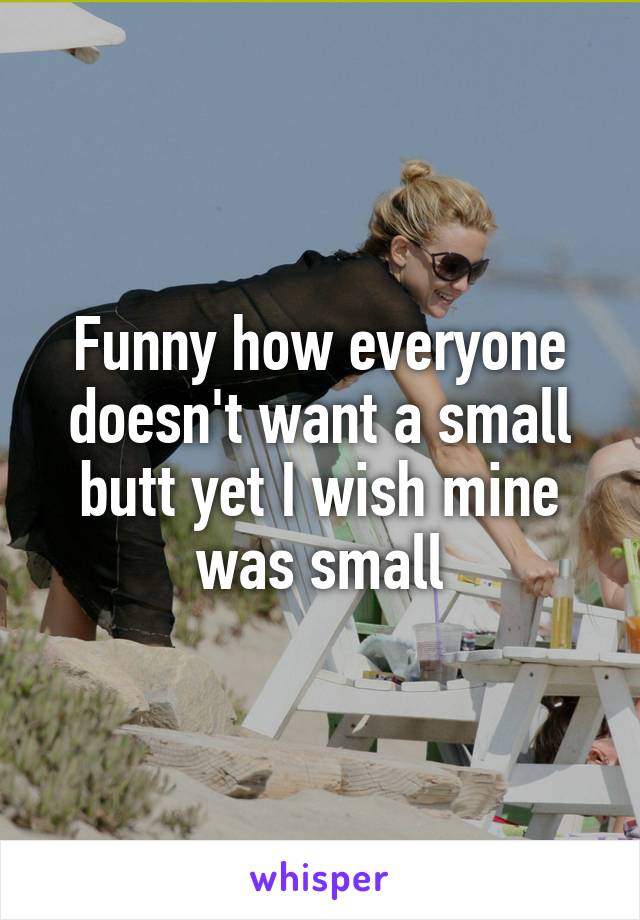 Funny how everyone doesn't want a small butt yet I wish mine was small