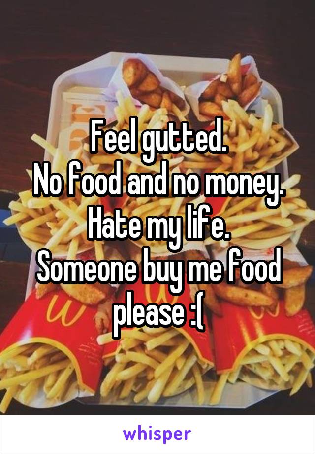 Feel gutted.
No food and no money.
Hate my life.
Someone buy me food please :(