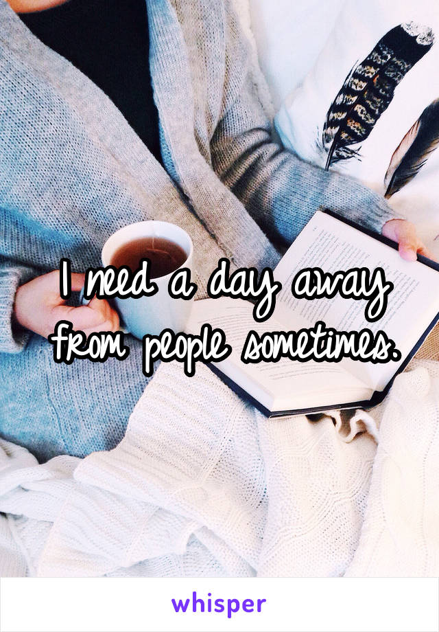 I need a day away from people sometimes.