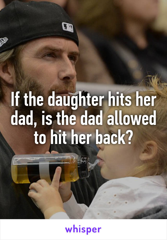 If the daughter hits her dad, is the dad allowed to hit her back?