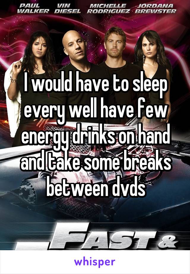 I would have to sleep every well have few energy drinks on hand and take some breaks between dvds